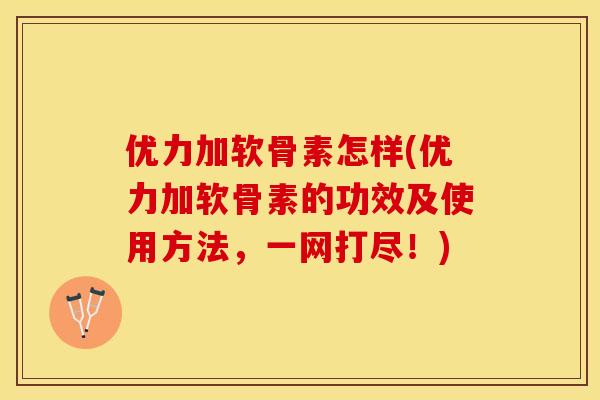 优力加软骨素怎样(优力加软骨素的功效及使用方法，一网打尽！)