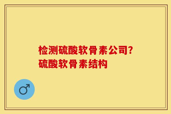 检测硫酸软骨素公司？硫酸软骨素结构