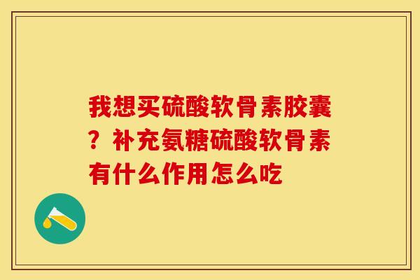 我想买硫酸软骨素胶囊？补充氨糖硫酸软骨素有什么作用怎么吃