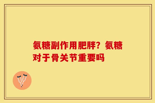 氨糖副作用肥胖？氨糖对于骨关节重要吗