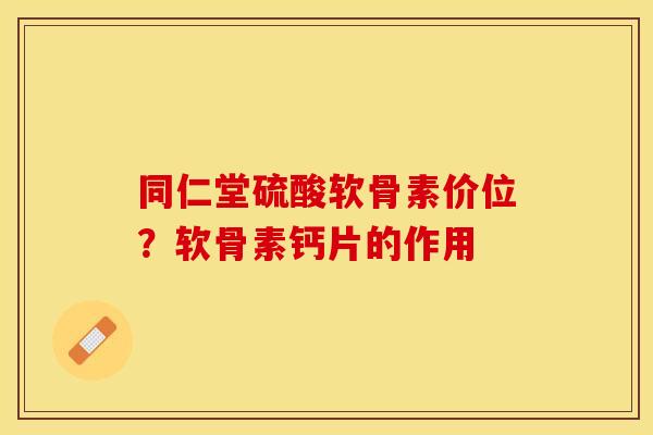 同仁堂硫酸软骨素价位？软骨素钙片的作用