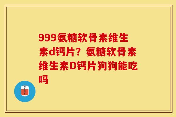 999氨糖软骨素维生素d钙片？氨糖软骨素维生素D钙片狗狗能吃吗