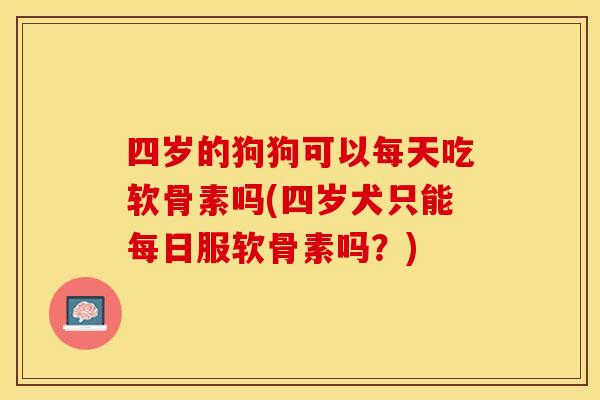 四岁的狗狗可以每天吃软骨素吗(四岁犬只能每日服软骨素吗？)