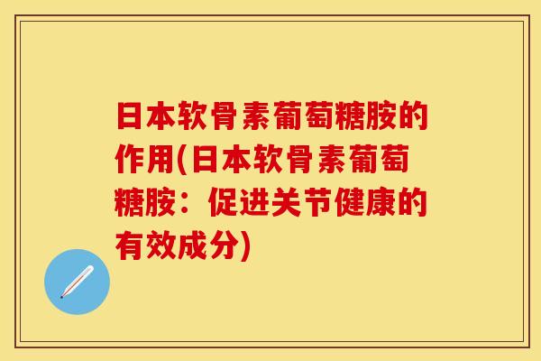 日本软骨素葡萄糖胺的作用(日本软骨素葡萄糖胺：促进关节健康的有效成分)