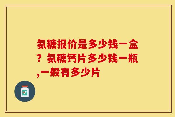 氨糖报价是多少钱一盒？氨糖钙片多少钱一瓶,一般有多少片