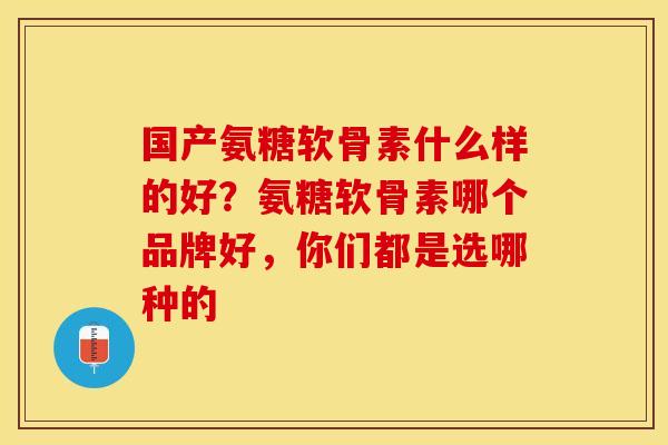 国产氨糖软骨素什么样的好？氨糖软骨素哪个品牌好，你们都是选哪种的