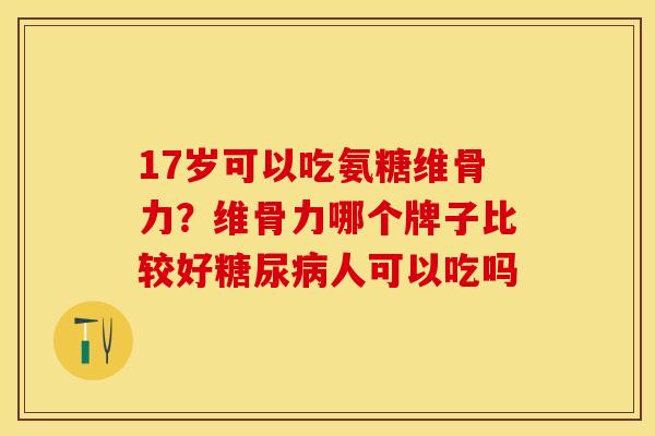 17岁可以吃氨糖维骨力？维骨力哪个牌子比较好糖尿病人可以吃吗