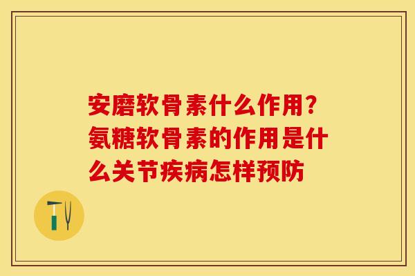 安磨软骨素什么作用？氨糖软骨素的作用是什么关节疾病怎样预防
