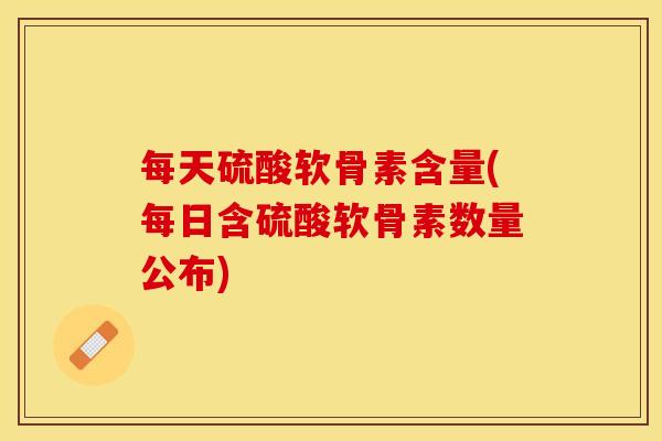 每天硫酸软骨素含量(每日含硫酸软骨素数量公布)