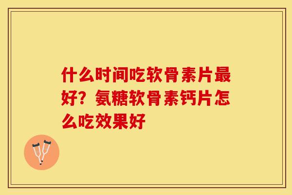 什么时间吃软骨素片最好？氨糖软骨素钙片怎么吃效果好