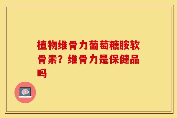 植物维骨力葡萄糖胺软骨素？维骨力是保健品吗