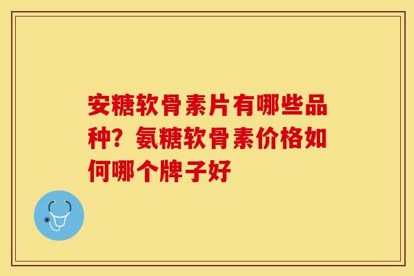 安糖软骨素片有哪些品种？氨糖软骨素价格如何哪个牌子好