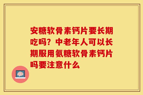 安糖软骨素钙片要长期吃吗？中老年人可以长期服用氨糖软骨素钙片吗要注意什么