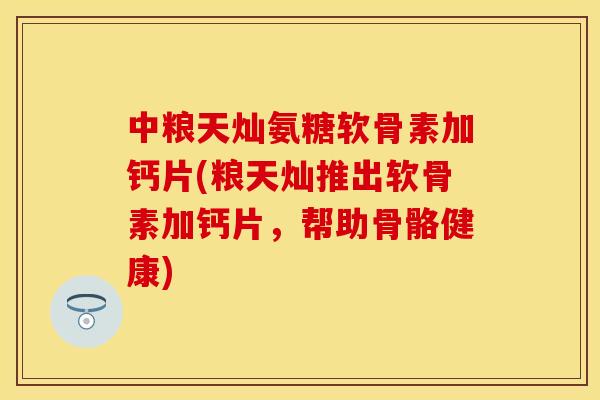 中粮天灿氨糖软骨素加钙片(粮天灿推出软骨素加钙片，帮助骨骼健康)-第1张图片-关节保镖