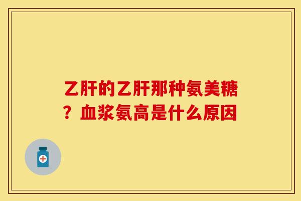 乙肝的乙肝那种氨美糖？血浆氨高是什么原因
