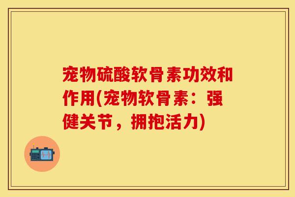 宠物硫酸软骨素功效和作用(宠物软骨素：强健关节，拥抱活力)