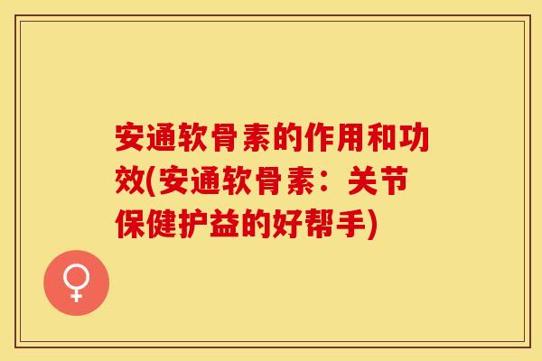 安通软骨素的作用和功效(安通软骨素：关节保健护益的好帮手)