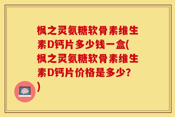 枫之灵氨糖软骨素维生素D钙片多少钱一盒(枫之灵氨糖软骨素维生素D钙片价格是多少？)