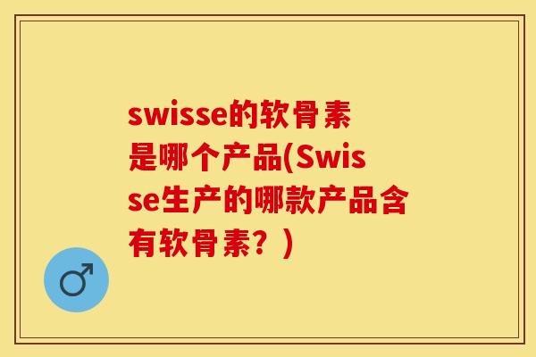 swisse的软骨素是哪个产品(Swisse生产的哪款产品含有软骨素？)