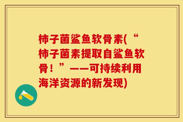 柿子菌鲨鱼软骨素(“柿子菌素提取自鲨鱼软骨！”——可持续利用海洋资源的新发现)