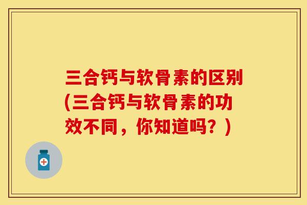 三合钙与软骨素的区别(三合钙与软骨素的功效不同，你知道吗？)