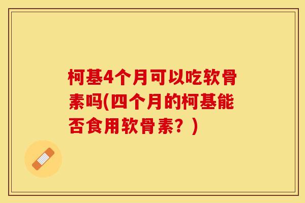 柯基4个月可以吃软骨素吗(四个月的柯基能否食用软骨素？)