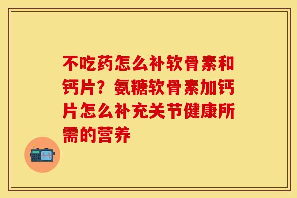 不吃药怎么补软骨素和钙片？氨糖软骨素加钙片怎么补充关节健康所需的营养