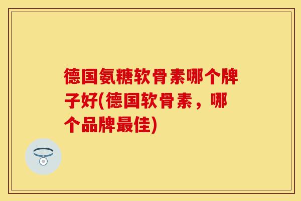 德国氨糖软骨素哪个牌子好(德国软骨素，哪个品牌最佳)