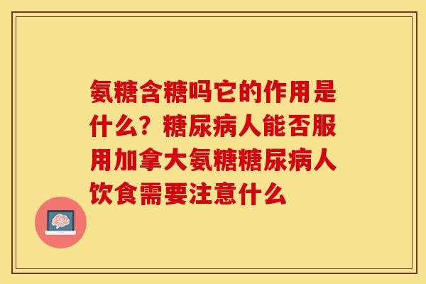 氨糖含糖吗它的作用是什么？糖尿病人能否服用加拿大氨糖糖尿病人饮食需要注意什么