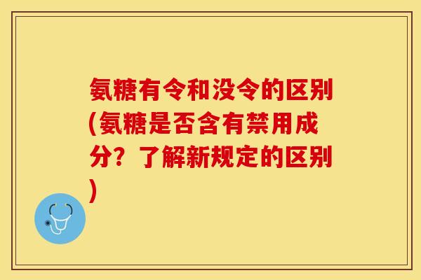 氨糖有令和没令的区别(氨糖是否含有禁用成分？了解新规定的区别)