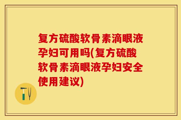 复方硫酸软骨素滴眼液孕妇可用吗(复方硫酸软骨素滴眼液孕妇安全使用建议)