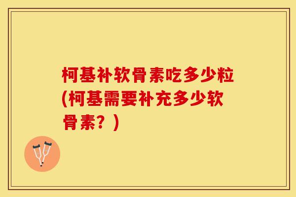 柯基补软骨素吃多少粒(柯基需要补充多少软骨素？)