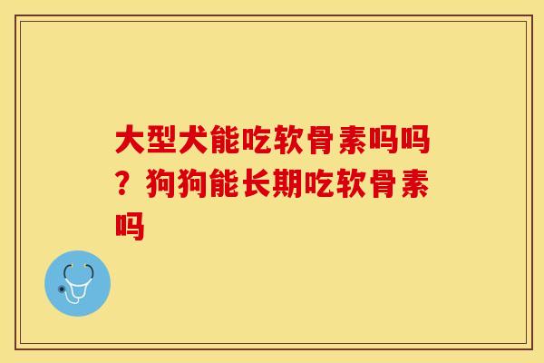 大型犬能吃软骨素吗吗？狗狗能长期吃软骨素吗