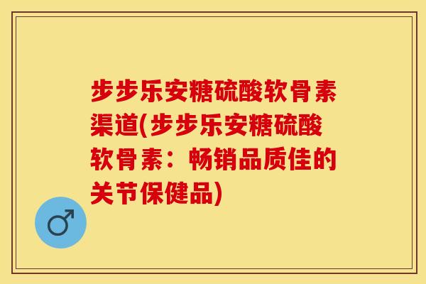 步步乐安糖硫酸软骨素渠道(步步乐安糖硫酸软骨素：畅销品质佳的关节保健品)