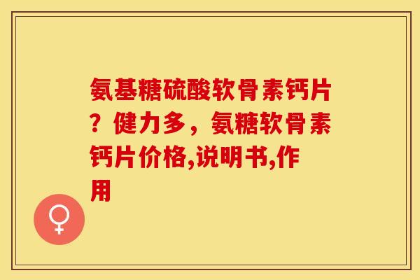 氨基糖硫酸软骨素钙片？健力多，氨糖软骨素钙片价格,说明书,作用