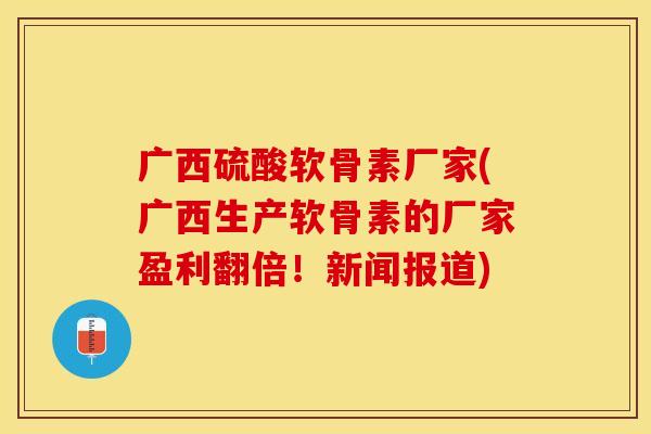 广西硫酸软骨素厂家(广西生产软骨素的厂家盈利翻倍！新闻报道)