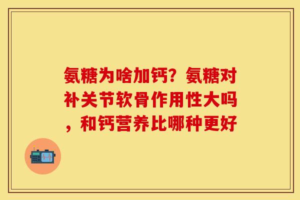 氨糖为啥加钙？氨糖对补关节软骨作用性大吗，和钙营养比哪种更好