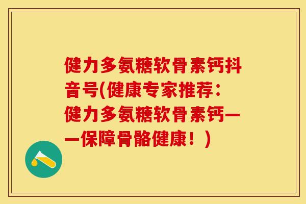 健力多氨糖软骨素钙抖音号(健康专家推荐：健力多氨糖软骨素钙——保障骨骼健康！)
