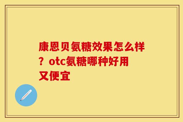 康恩贝氨糖效果怎么样？otc氨糖哪种好用又便宜