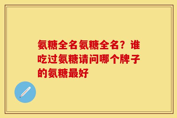 氨糖全名氨糖全名？谁吃过氨糖请问哪个牌子的氨糖最好