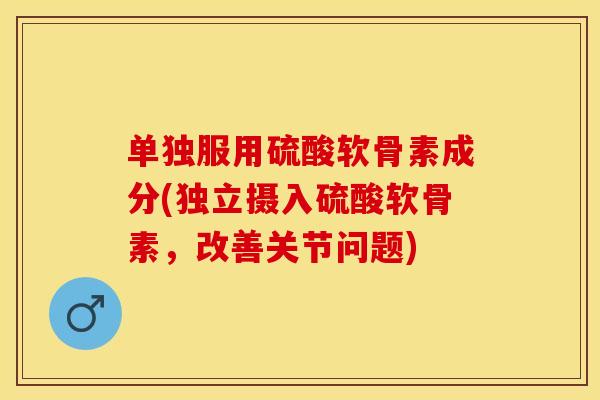单独服用硫酸软骨素成分(独立摄入硫酸软骨素，改善关节问题)