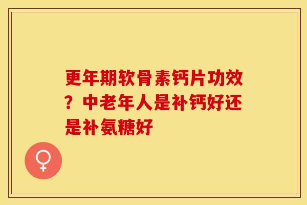 更年期软骨素钙片功效？中老年人是补钙好还是补氨糖好