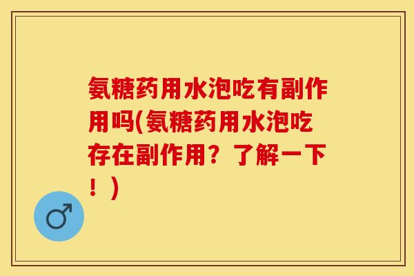氨糖药用水泡吃有副作用吗(氨糖药用水泡吃存在副作用？了解一下！)