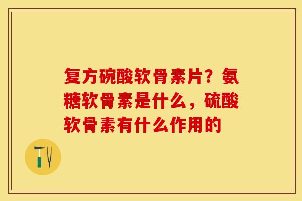 复方碗酸软骨素片？氨糖软骨素是什么，硫酸软骨素有什么作用的