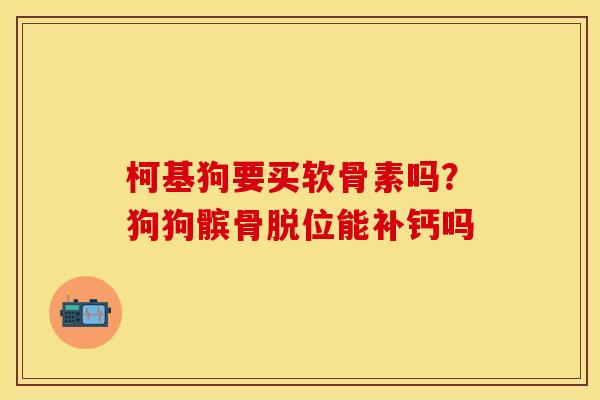 柯基狗要买软骨素吗？狗狗髌骨脱位能补钙吗