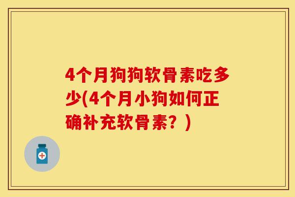 4个月狗狗软骨素吃多少(4个月小狗如何正确补充软骨素？)
