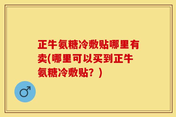 正牛氨糖冷敷贴哪里有卖(哪里可以买到正牛氨糖冷敷贴？)
