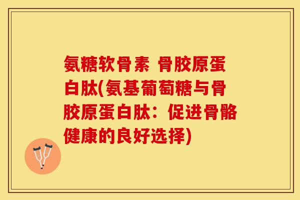 氨糖软骨素 骨胶原蛋白肽(氨基葡萄糖与骨胶原蛋白肽：促进骨骼健康的良好选择)