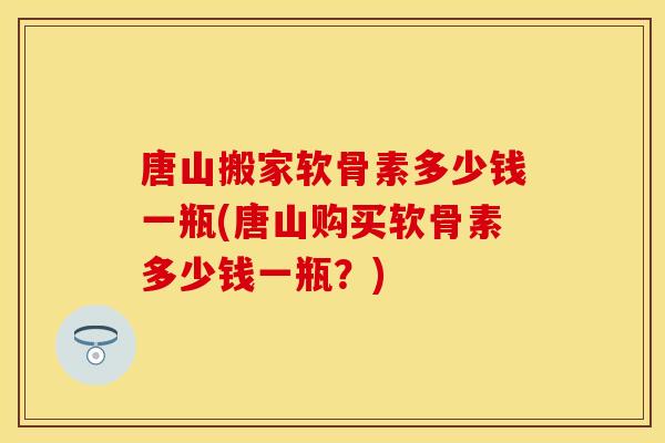 唐山搬家软骨素多少钱一瓶(唐山购买软骨素多少钱一瓶？)