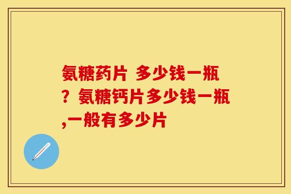 氨糖药片 多少钱一瓶？氨糖钙片多少钱一瓶,一般有多少片